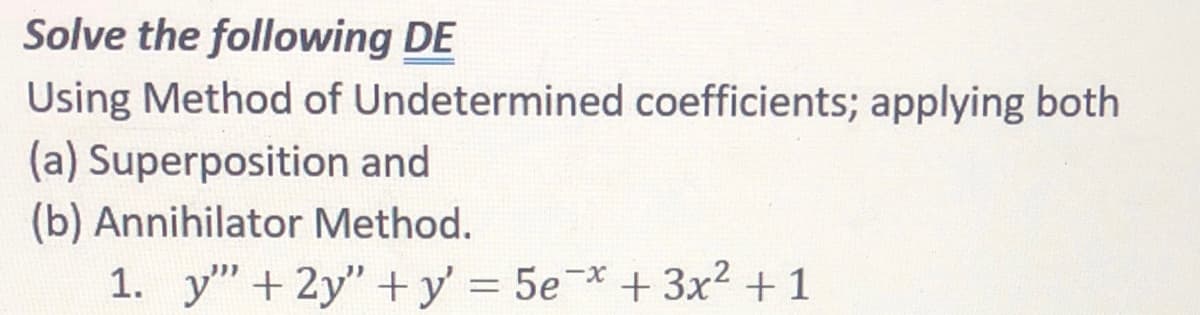 Solve the following DE
Using Method of Undetermined coefficients; applying both
(a) Superposition and
(b) Annihilator Method.
-x-
1. y"+ 2y" +y' = 5e* +3x2 + 1
