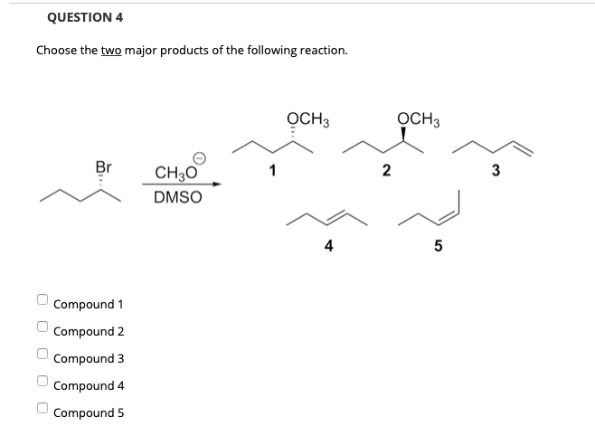 QUESTION 4
Choose the two major products of the following reaction.
OCH3
OCH3
Br
CH3O
2
3
DMSO
4
Compound 1
Compound 2
Compound 3
Compound 4
Compound 5
O O O O O
