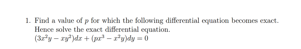 1. Find a value of p for which the following differential equation becomes exact.
Hence solve the exact differential equation.
(3x?y – xy?)dx + (px³ – x²y)dy = 0
