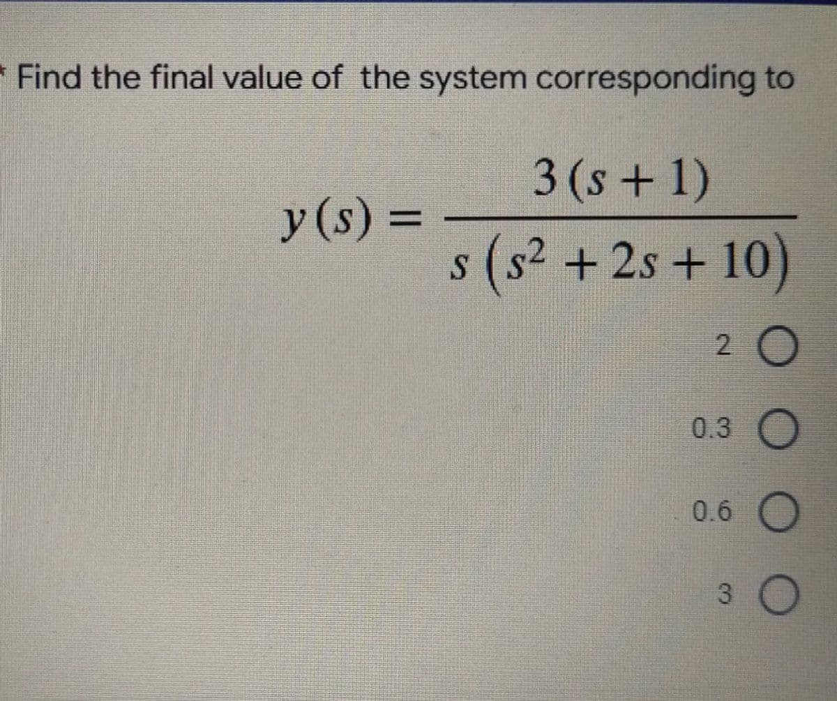 * Find the final value of the system corresponding to
3 (s+1)
y (s) =
s (s² +2s + 10)
2 O
0.3 O
0.6 O
3 O