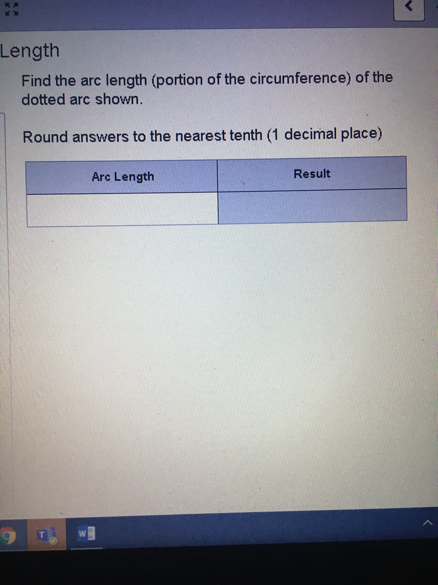 Length
Find the arc length (portion of the circumference) of the
dotted arc shown.
Round answers to the nearest tenth (1 decimal place)
Arc Length
Result
