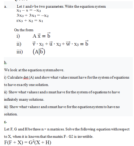 b.
We look at the equation systemabove.
i) Calculate det (A) and show what valuermust have for the system of equations
to have exactly one solution.
i) Show what valuesrands must have forthe system of equations to have
infinitely many solutions.
m) Show what valuesr andsmust have forthe equationsystemto haveno
solution.
