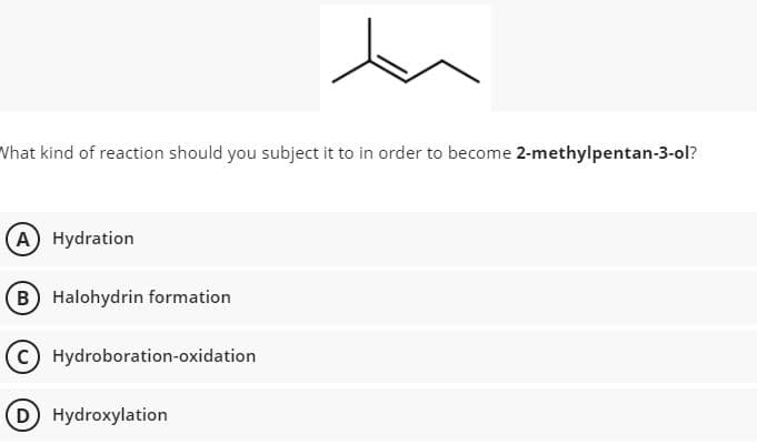 Vhat kind of reaction should you subject it to in order to become 2-methylpentan-3-ol?
A) Hydration
B Halohydrin formation
CHydroboration-oxidation
D Hydroxylation
