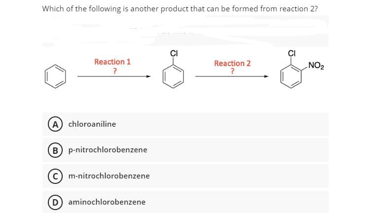 Which of the following is another product that can be formed from reaction 2?
ÇI
ÇI
Reaction 1
Reaction 2
?
NO2
?
A) chloroaniline
B p-nitrochlorobenzene
m-nitrochlorobenzene
D aminochlorobenzene
