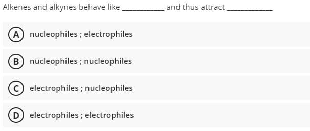 Alkenes and alkynes behave like
and thus attract.
nucleophiles ; electrophiles
B nucleophiles; nucleophiles
C electrophiles; nucleophiles
D electrophiles; electrophiles
