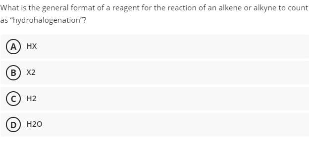 What is the general format of a reagent for the reaction of an alkene or alkyne to count
as "hydrohalogenation"?
А) нх
B) X2
с) Н2
D) H20
