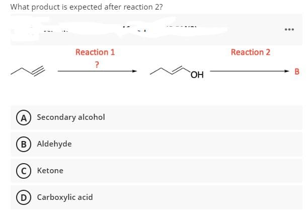 What product is expected after reaction 2?
Reaction 1
Reaction 2
HO
A Secondary alcohol
B Aldehyde
Ketone
D Carboxylic acid
