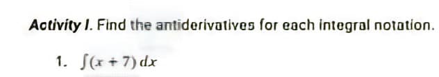 Activity I. Find the antiderivatives for each integral notation.
1. f(x+7) dx