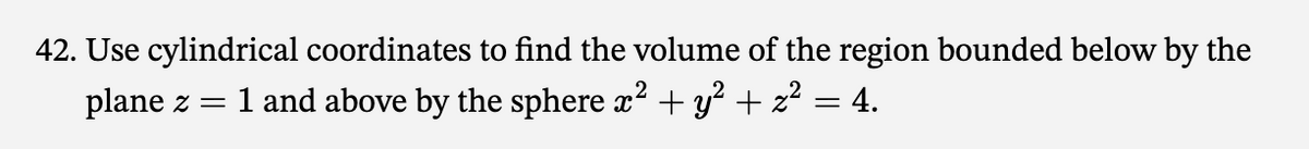 42. Use cylindrical coordinates to find the volume of the region bounded below by the
plane z = 1 and above by the sphere x² + y² + z² = 4.