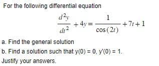 For the following differential equation
+4y=
1
cos (21)
d1²
a. Find the general solution
b. Find a solution such that y(0) = 0, y'(0) = 1.
Justify your answers.
+71+1
