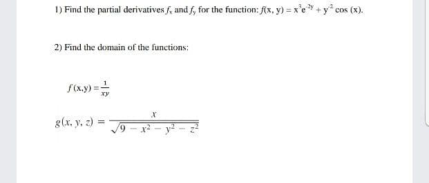 1) Find the partial derivatives f, and f, for the function: f(x, y) = x'e + y* cos (x).
2) Find the domain of the functions:
f(x.y) =-
xy
g(x, y, z) =
