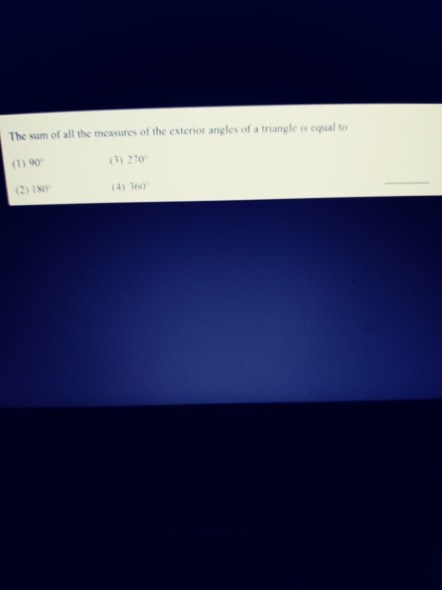 The sum of all the measures of the exterior angles of a triangle is cqual to
(1) 90°
(3) 270°
(2) 180
(4) 360
