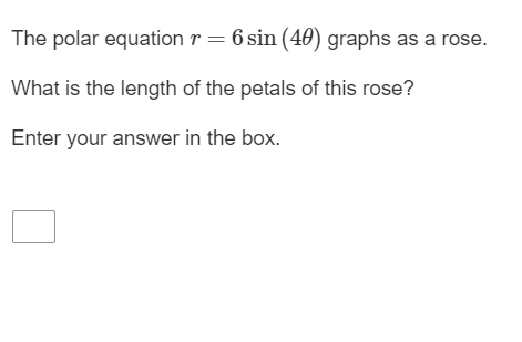 The polar equation r = 6 sin (40) graphs as a rose.
What is the length of the petals of this rose?
Enter your answer in the box.