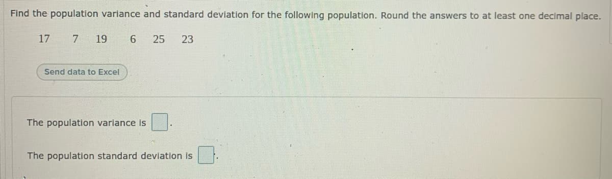 Find the population variance and standard deviation for the following population. Round the answers to at least one decimal place.
17 7 19
6 25
23
Send data to Excel
The population variance is
The population standard deviation is
