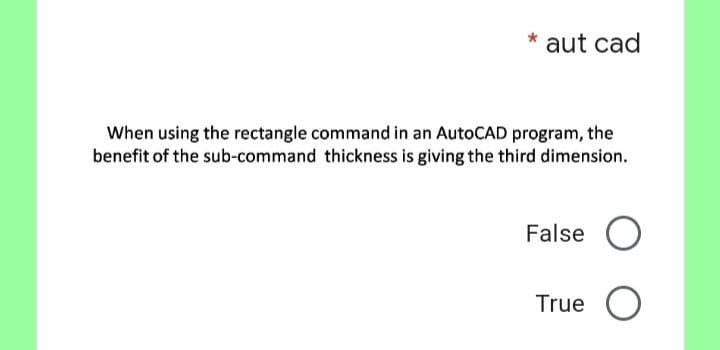 aut cad
When using the rectangle command in an AutoCAD program, the
benefit of the sub-command thickness is giving the third dimension.
False O
True O