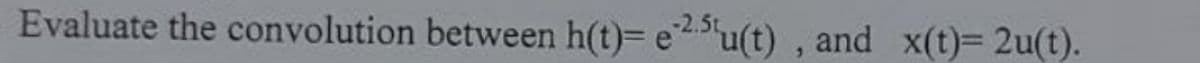 Evaluate the convolution between h(t)= e25u(t), and x(t)= 2u(t).