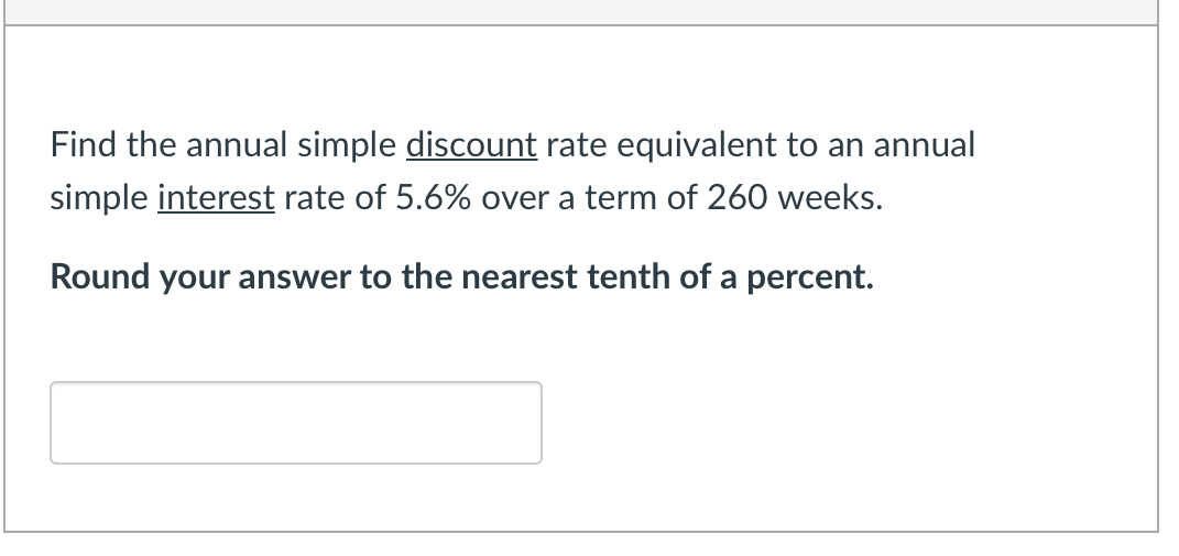 Find the annual simple discount rate equivalent to an annual
simple interest rate of 5.6% over a term of 260 weeks.
Round your answer to the nearest tenth of a percent.
