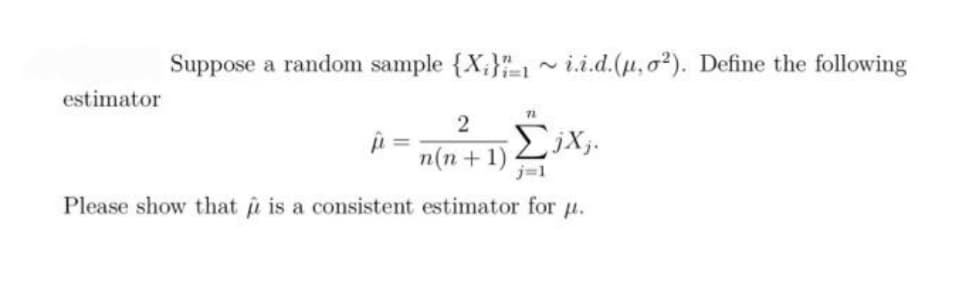 Suppose a random sample {X}~ i.i.d.(u, o2). Define the following
estimator
2
ΣΧ.
n(n+1)
Please show that is a consistent estimator for p.