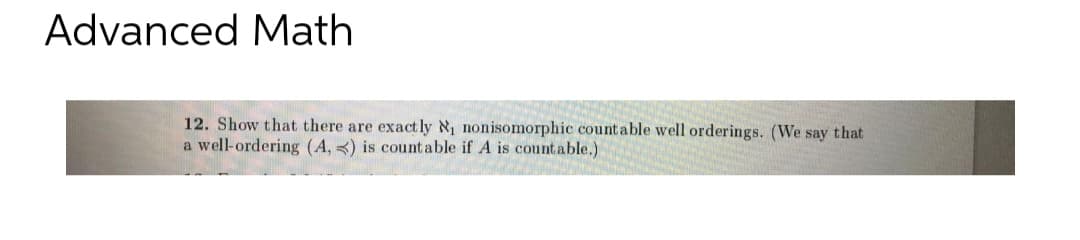 Advanced Math
12. Show that there are exactly N₁ nonisomorphic countable well orderings. (We say that
a well-ordering (A,) is countable if A is countable.)