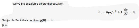 Solve the separable differential equation
dy
8z – 6y Va? +1
dr
= 0.
Subject te the initjal condition: y(0) = 8
%3D
y =
