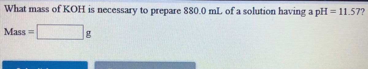 What mass of KOH is necessary to prepare 880.0 mL of a solution having a pH = 11.57?
Mass
bl)
