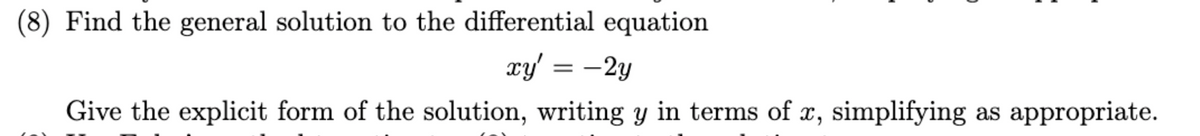 (8) Find the general solution to the differential equation
xy' = -2y
Give the explicit form of the solution, writing y in terms of x, simplifying as appropriate.
