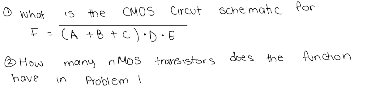 O what
15
the
CMOS
F = (A + B + C) •D•E
2 How
have
many n Mos
Problem I
Circut
in
transistors
schematic for
does the
function