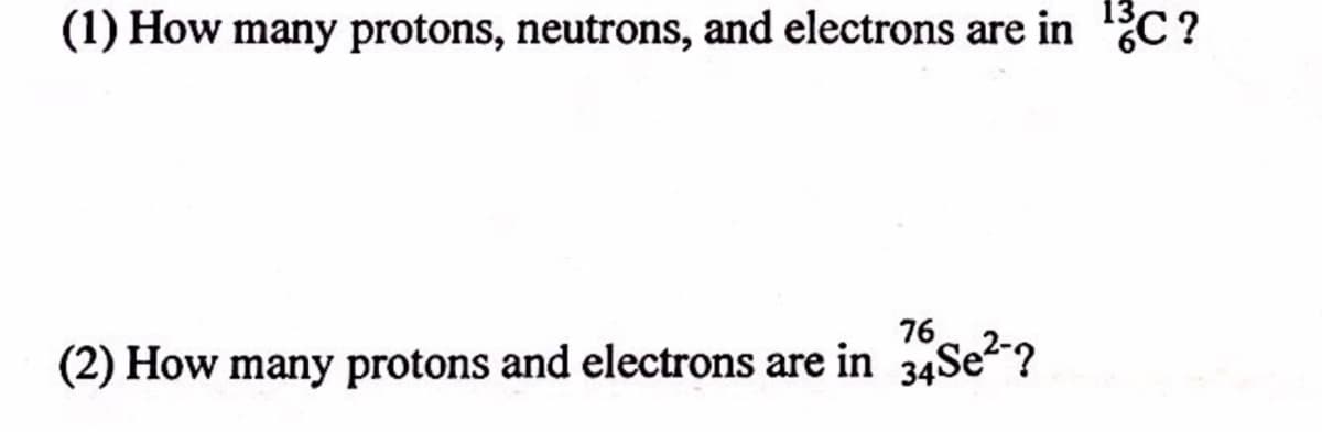 (1) How many protons, neutrons, and electrons are in C ?
76
(2) How many protons and electrons are in 34Se?
