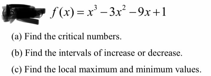 f (x) = x' – 3x² –9x+1
(a) Find the critical numbers.
(b) Find the intervals of increase or decrease.
(c) Find the local maximum and minimum values.
