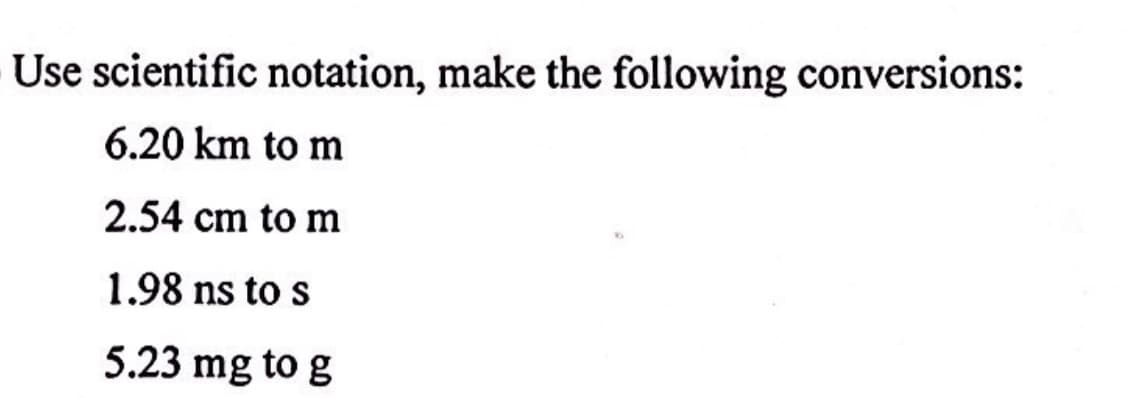 Use scientific notation, make the following conversions:
6.20 km to m
2.54 cm to m
1.98 ns to s
5.23 mg to g
