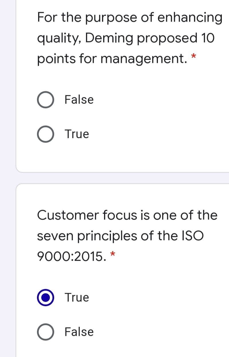 For the purpose of enhancing
quality, Deming proposed 10
points for management. *
O False
True
Customer focus is one of the
seven principles of the ISO
9000:2015. *
True
O False
