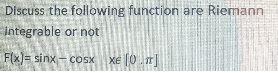 Discuss the following function are Riemann
integrable or not
F(x)= sinx - cosx
xe [0.]
XE
