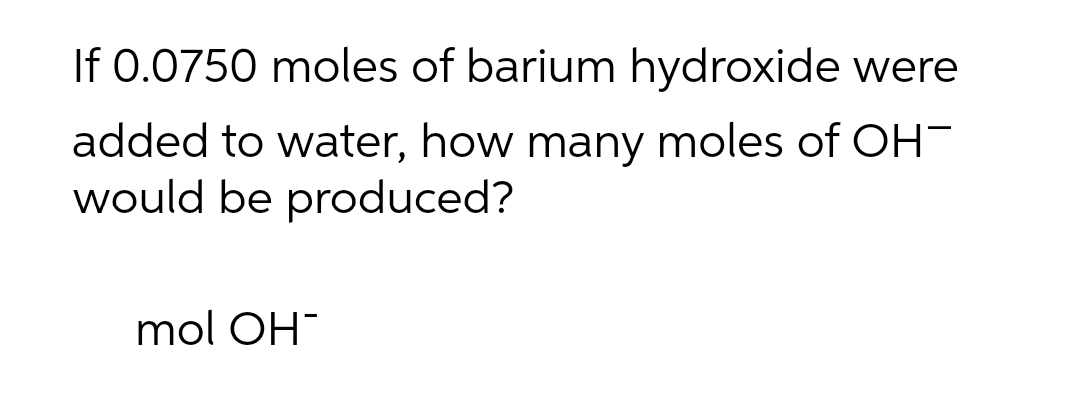 If 0.0750 moles of barium hydroxide were
added to water, how many moles of OH
would be produced?
mol OH
