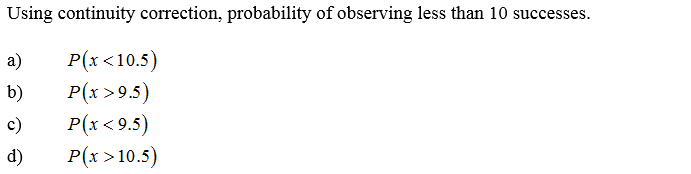 Using continuity correction, probability of observing less than 10 successes.
P(x<10.5)
P(x >9.5)
P(x < 9.5)
P(x > 10.5)
a)
b)
c)
d)

