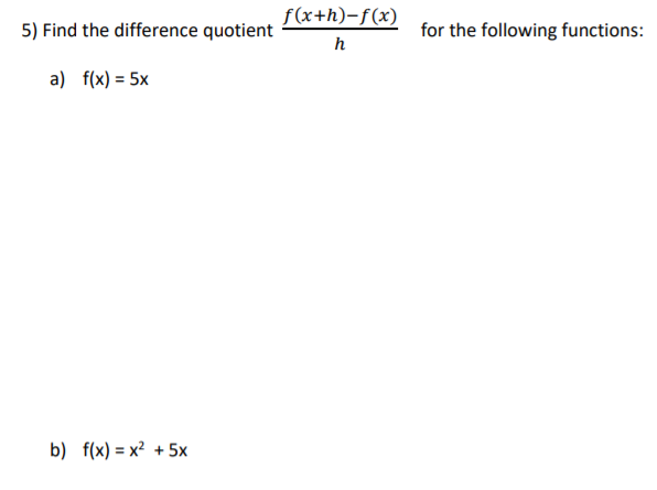 f(x+h)-f(x)
5) Find the difference quotient
for the following functions:
h
a) f(x) = 5x
b) f(x) = x² + 5x
