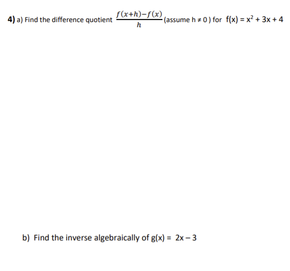f(x+h)-f(x) lassume h + 0) for f(x) = x² + 3x + 4
4) a) Find the difference quotient
h
b) Find the inverse algebraically of g(x) = 2x – 3
