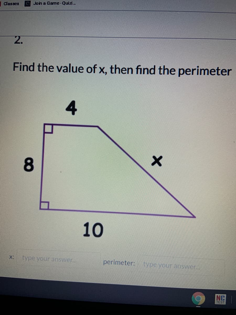 classes
Join a Game-Quizi.
2.
Find the value of x, then find the perimeter
4
8
10
X:
perimeter: type your answer.
NC
TEST
