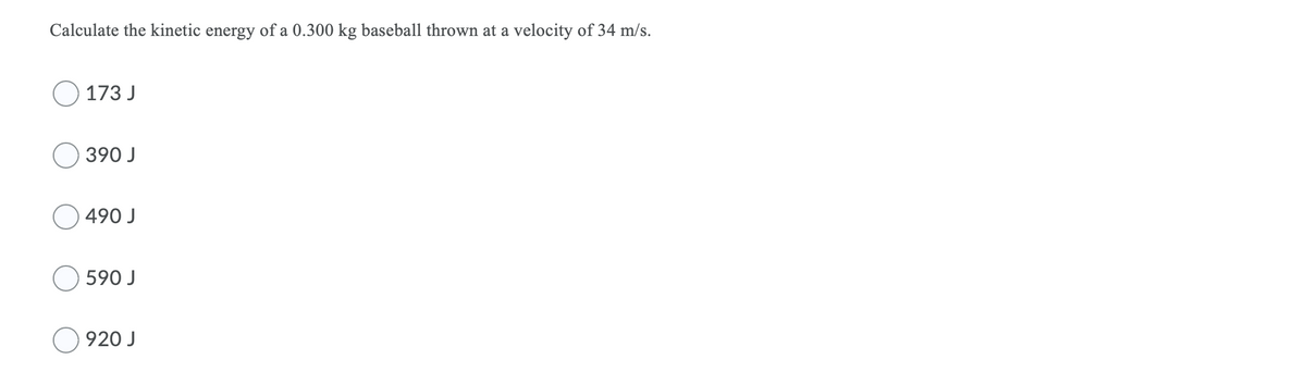 Calculate the kinetic energy of a 0.300 kg baseball thrown at a velocity of 34 m/s.
173 J
390 J
490 J
590 J
920 J
