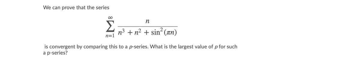 We can prove that the series
n
n3 + n2 + sin² (an)
n=1
is convergent by comparing this to a p-series. What is the largest value of p for such
a p-series?
