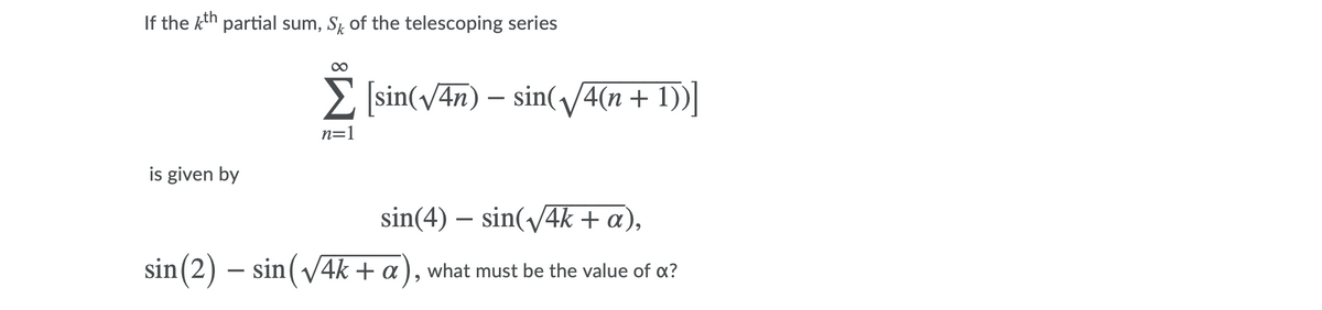 If the kth partial sum, SŁ of the telescoping series
> sin(v4n) – sin(4(n + 1))|
n=1
is given by
sin(4) – sin(v4k + a),
sin(2) – sin( V4k + a), what must be the value of a?
-
