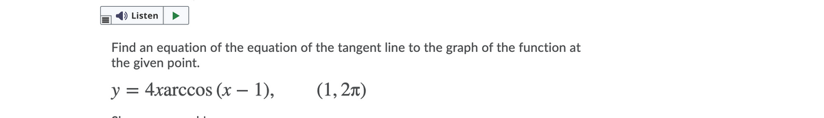 Listen
Find an equation of the equation of the tangent line to the graph of the function at
the given point.
y = 4xarccos (x – 1),
(1, 27)
