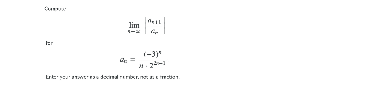 Compute
An+1
lim
n→∞
An
(-3)"
An =
n· 22n+1
Enter your answer as a decimal number, not as a fraction.
for
