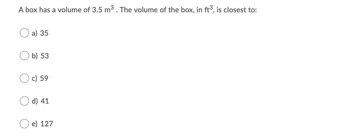 A box has a volume of 3.5 m3 . The volume of the box, in ft3, is closest to:
а) 35
O b) 53
c) 59
d) 41
e) 127
