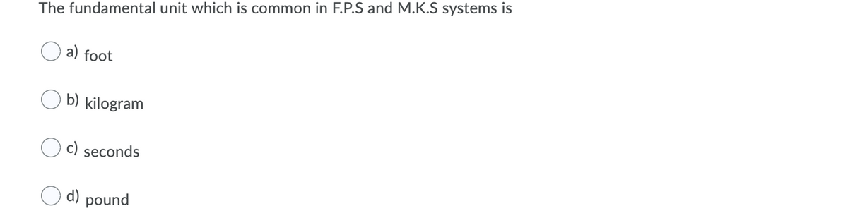 The fundamental unit which is common in F.P.S and M.K.S systems is
a) foot
O b) kilogram
c) seconds
d) pound

