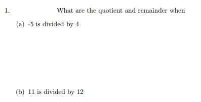 1.
What are the quotient and remainder when
(a) -5 is divided by 4
(b) 11 is divided by 12
