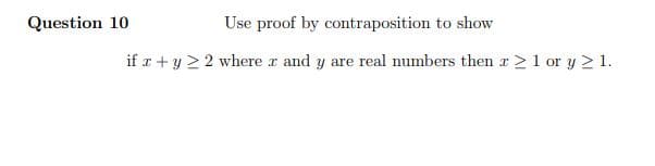 Question 10
Use proof by contraposition to show
if r + y 2 2 where r and y are real numbers then r> 1 or y 2 1.
