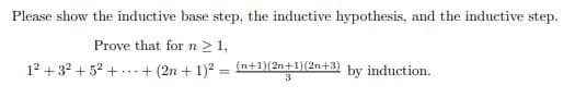 Please show the inductive base step, the inductive hypothesis, and the inductive step.
Prove that forn>1,
12 + 32 + 52 + ...+ (2n + 1)2 =
(n+1)(2n+1)(2n+3)
by induction.
%3D
3.
