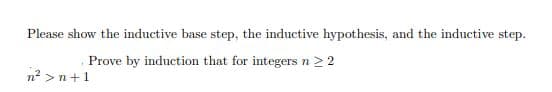 Please show the inductive base step, the inductive hypothesis, and the inductive step.
Prove by induction that for integers n> 2
n2 >n+1
