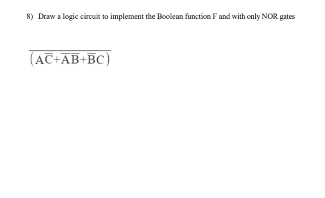 8) Draw a logic circuit to implement the Boolean function F and with only NOR gates
(AC+AB+BC)
