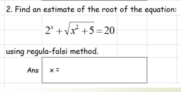2. Find an estimate of the root of the equation:
2* + V +5=20
using regula-falsi method.
Ans

